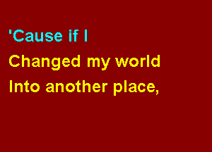 'Cause if I
Changed my world

Into another place,