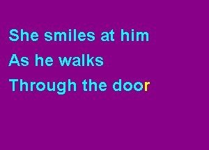 She smiles at him
As he walks

Through the door