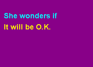 She wonders if
It will be OK.