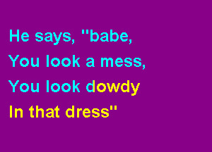 He says, babe,
You look a mess,

You look dowdy
In that dress