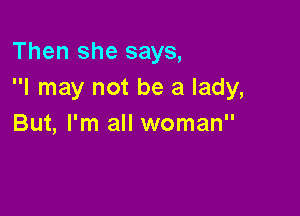 Then she says,
I may not be a lady,

But, I'm all woman