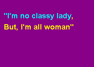 I'm no classy lady,
But, I'm all woman