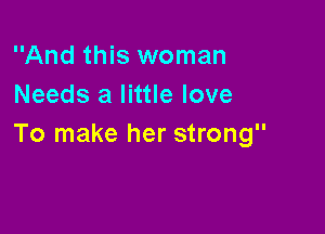 And this woman
Needs a little love

To make her strong