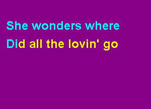 She wonders where
Did all the lovin' go