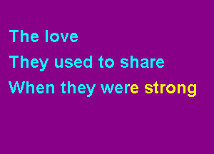 Thelove
They used to share

When they were strong