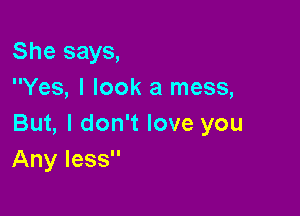 She says,
Yes, I look a mess,

But, I don't love you
Any less