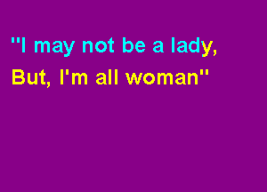 I may not be a lady,
But, I'm all woman