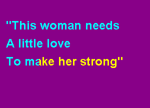 This woman needs
A little love

To make her strong