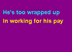 He's too wrapped up
In working for his pay