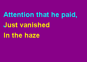 Attention that he paid,
Just vanished

In the haze