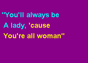 You'll always be
A lady, 'cause

You're all woman