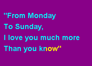 From Monday
To Sunday,

I love you much more
Than you know