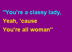 You're a classy lady,
Yeah, 'cause

You're all woman