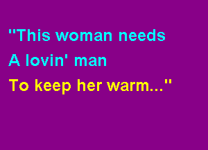 This woman needs
A Iovin' man

To keep her warm...