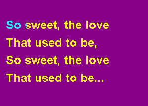 So sweet, the love
That used to be,

So sweet, the love
That used to be...