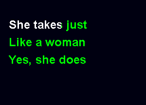 She takes just
Like a woman

Yes, she does