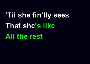 'Til she fin'lly sees
That she's like

All the rest