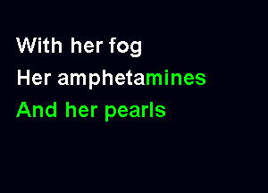 With her fog
Her amphetamines

And her pearls