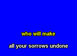 who will make

all your sorrows undone