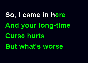 So, I came in here
And your long-time

Curse hurts
But what's worse