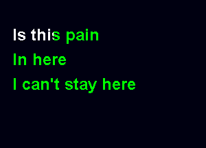 Is this pain
In here

I can't stay here