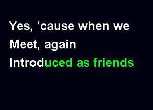 Yes, 'cause when we
Meet, again

Introduced as friends