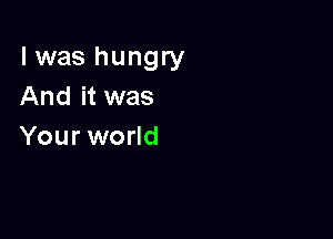 l was hungry
And it was

Your world