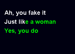 Ah, you fake it
Just like a woman

Yes, you do