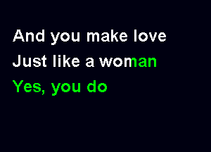 And you make love
Just like a woman

Yes, you do