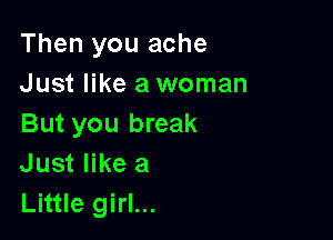 Then you ache
Just like a woman

But you break
Just like a
Little girl...