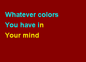 Whatever colors
You have in

Your mind