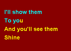 I'll show them
To you

And you'll see them
Shine