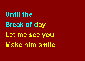 Until the
Break of day

Let me see you
Make him smile