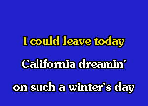 I could leave today
California dreamin'

on such a winter's day
