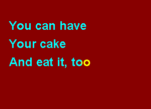 You can have
Your cake

And eat it, too