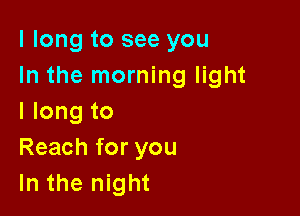 llongtoseeyou
In the morning light

llongto
Reach for you
In the night