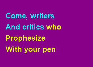 Come, writers
And critics who

Prophesize
With your pen