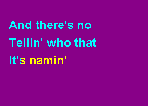 And there's no
Tellin' who that

It's namin'