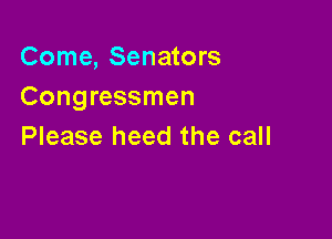 Come, Senators
Congressmen

Please heed the call