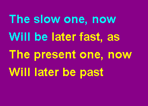 The slow one, now
Will be later fast, as

The present one, now
Will later be past