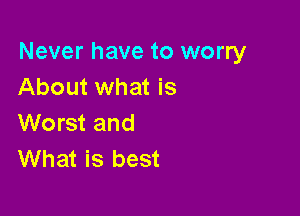 Never have to worry
About what is

Worst and
What is best