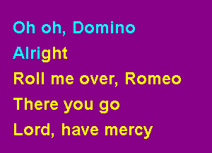 Oh oh, Domino
Alright

Roll me over, Romeo
There you go
Lord, have mercy