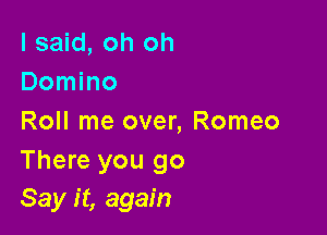 I said, oh oh
Domino

Roll me over, Romeo

There you go
Say it, again