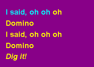 I said, oh oh oh
Domino

I said, oh oh oh
Domino
Dig it!