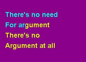 There's no need
For argument

There's no
Argument at all