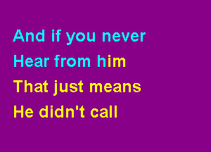 And if you never
Hear from him

That just means
He didn't call