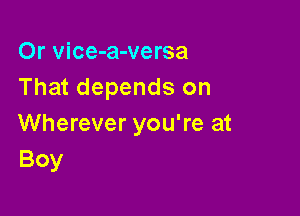 Or vice-a-versa
That depends on

Wherever you're at
Boy