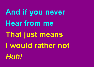 And if you never
Hear from me

That just means

I would rather not
Huh!