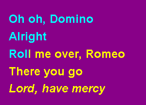 Oh oh, Domino
Alright

Roll me over, Romeo
There you go
Lord, have mercy