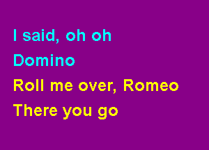 I said, oh oh
Domino

Roll me over, Romeo
There you go